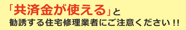 「共済金が使える」と勧誘する住宅修理業者にご注意ください!!